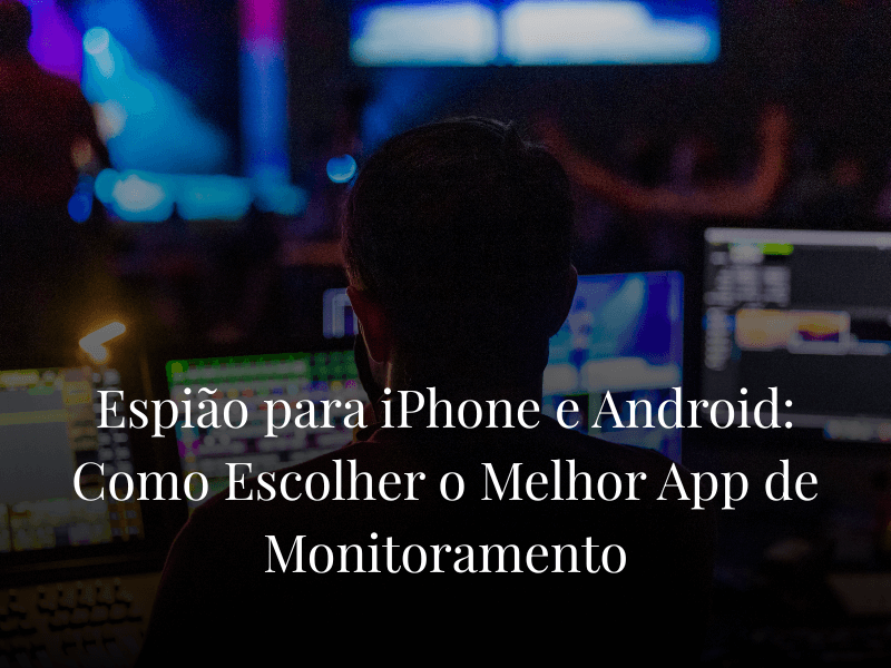 Espião para iPhone e Android: Como Escolher o Melhor App de Monitoramento